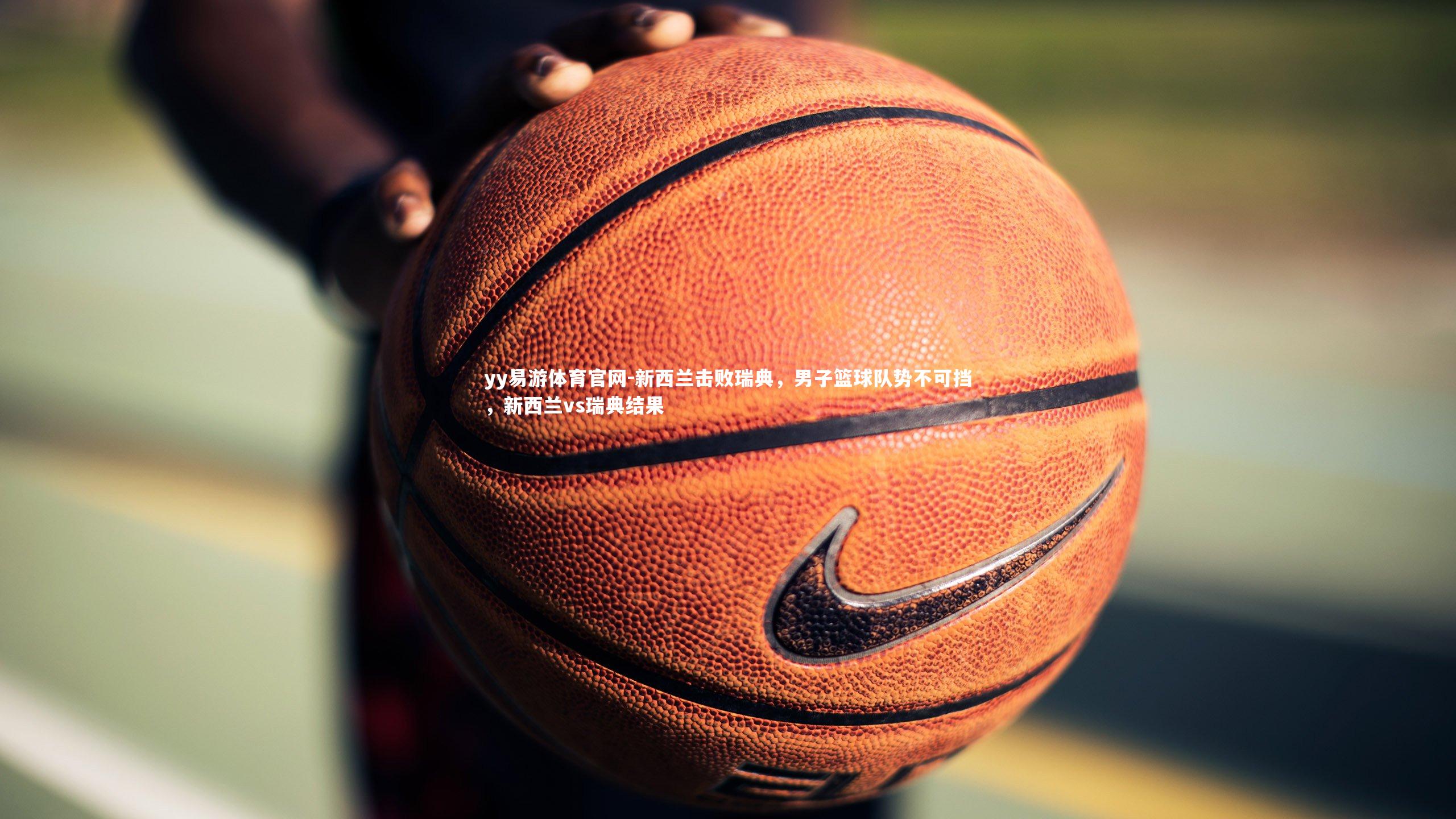 新西兰击败瑞典，男子篮球队势不可挡，新西兰vs瑞典结果