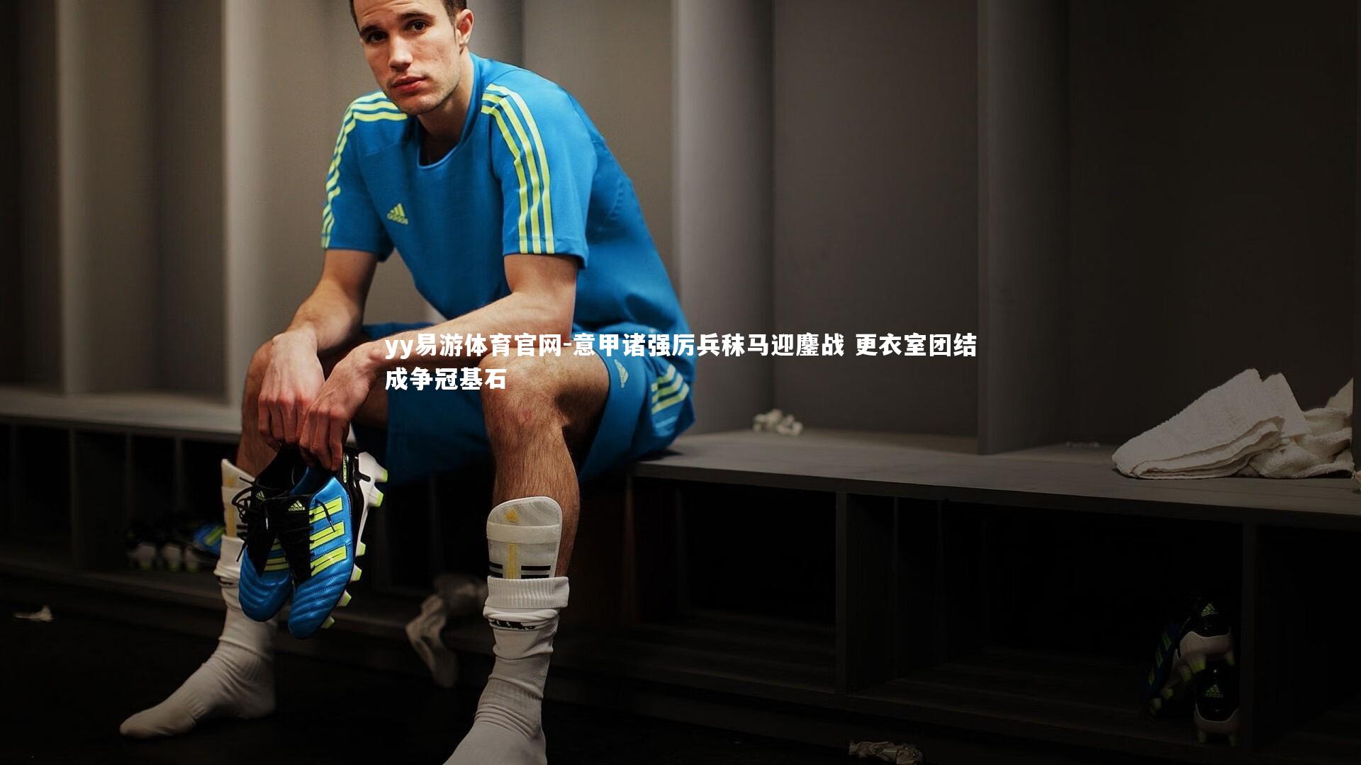 意甲诸强厉兵秣马迎鏖战 更衣室团结成争冠基石